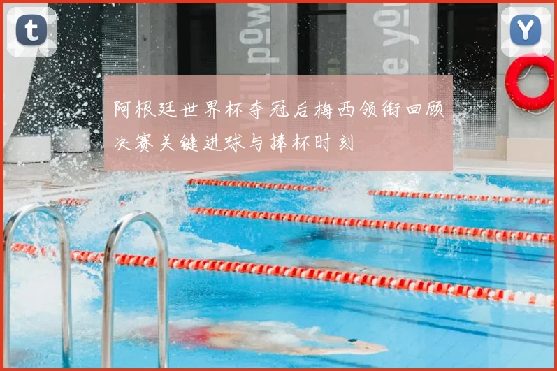 阿根廷世界杯夺冠后梅西领衔回顾决赛关键进球与捧杯时刻